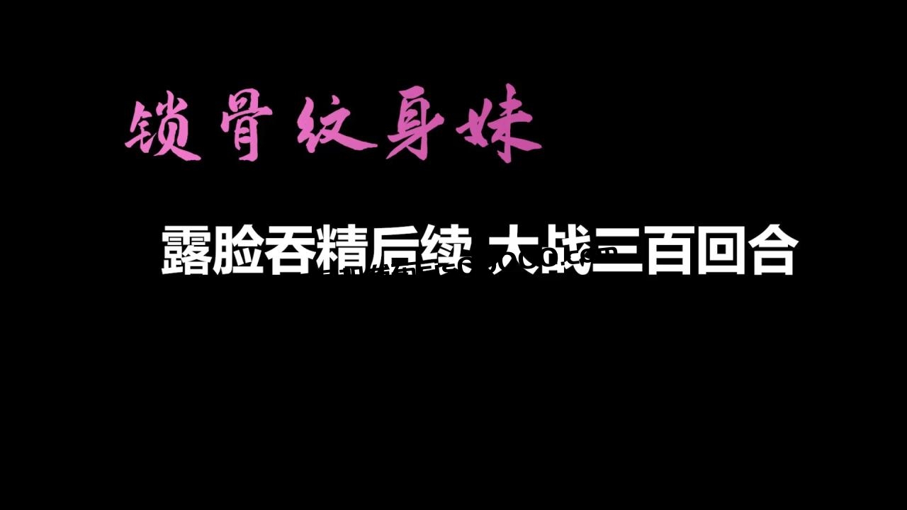 【AI畫質增強】鎖骨紋身妹終章-露臉吞精後續 大戰三百回合！外挂字幕！